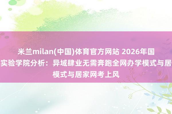 米兰milan(中国)体育官方网站 2026年国度敞开大学实验学院分析：异域肆业无需奔跑全网办学模式与居家网考上风