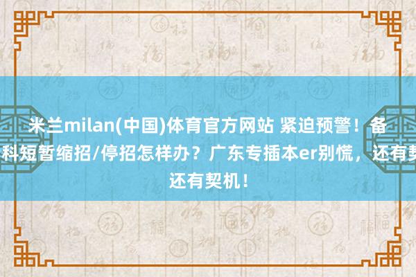 米兰milan(中国)体育官方网站 紧迫预警！备考专科短暂缩招/停招怎样办？广东专插本er别慌，还有契机！
