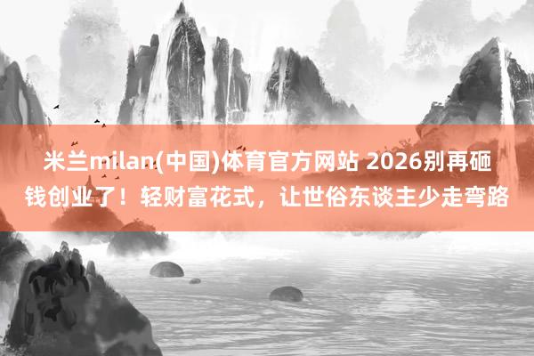 米兰milan(中国)体育官方网站 2026别再砸钱创业了！轻财富花式，让世俗东谈主少走弯路