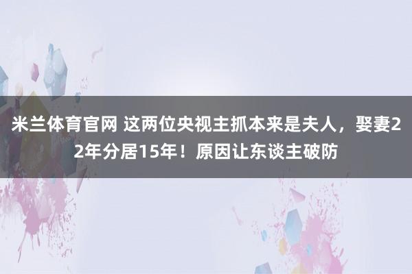 米兰体育官网 这两位央视主抓本来是夫人，娶妻22年分居15年！原因让东谈主破防