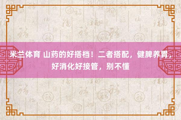 米兰体育 山药的好搭档！二者搭配，健脾养胃，好消化好接管，别不懂
