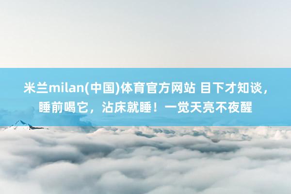 米兰milan(中国)体育官方网站 目下才知谈，睡前喝它，沾床就睡！一觉天亮不夜醒