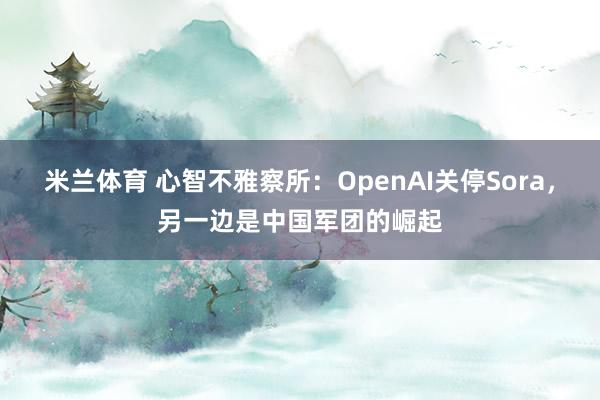 米兰体育 心智不雅察所：OpenAI关停Sora，另一边是中国军团的崛起