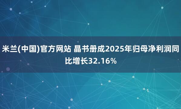 米兰(中国)官方网站 晶书册成2025年归母净利润同比增长32.16%
