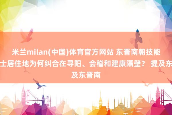 米兰milan(中国)体育官方网站 东晋南朝技能，隐士居住地为何纠合在寻阳、会稽和建康隔壁？ 提及东晋南