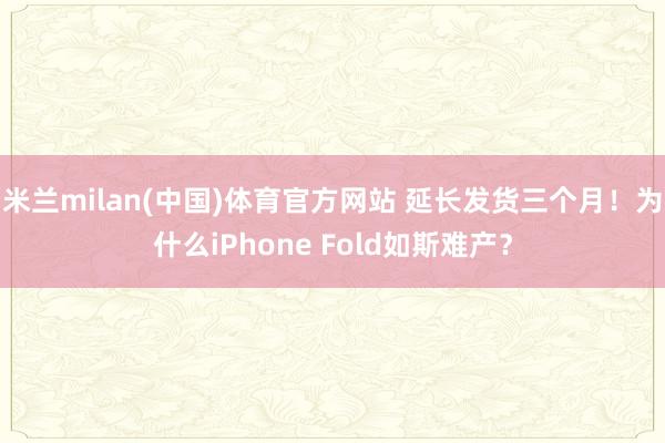米兰milan(中国)体育官方网站 延长发货三个月！为什么iPhone Fold如斯难产？
