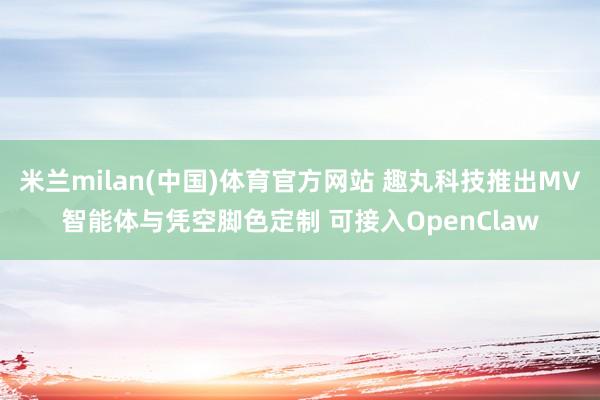 米兰milan(中国)体育官方网站 趣丸科技推出MV智能体与凭空脚色定制 可接入OpenClaw