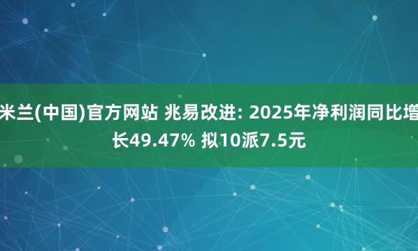 米兰(中国)官方网站 兆易改进: 2025年净利润同比增长49.47% 拟10派7.5元
