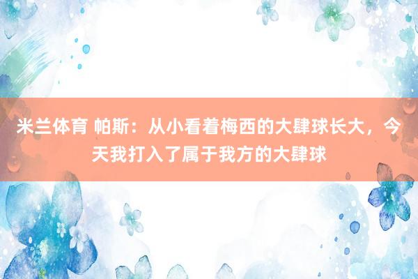 米兰体育 帕斯：从小看着梅西的大肆球长大，今天我打入了属于我方的大肆球