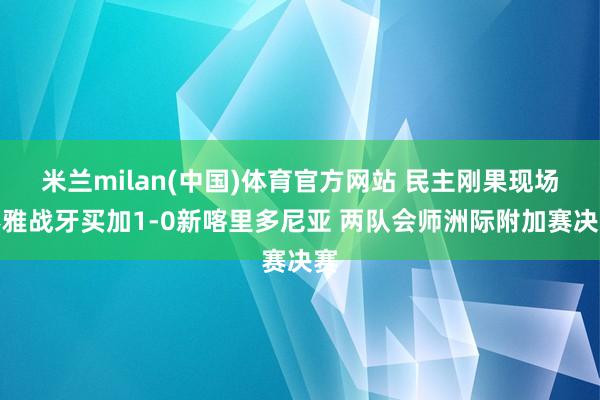 米兰milan(中国)体育官方网站 民主刚果现场不雅战牙买加1-0新喀里多尼亚 两队会师洲际附加赛决赛