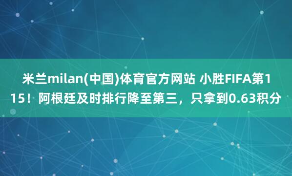 米兰milan(中国)体育官方网站 小胜FIFA第115！阿根廷及时排行降至第三，只拿到0.63积分