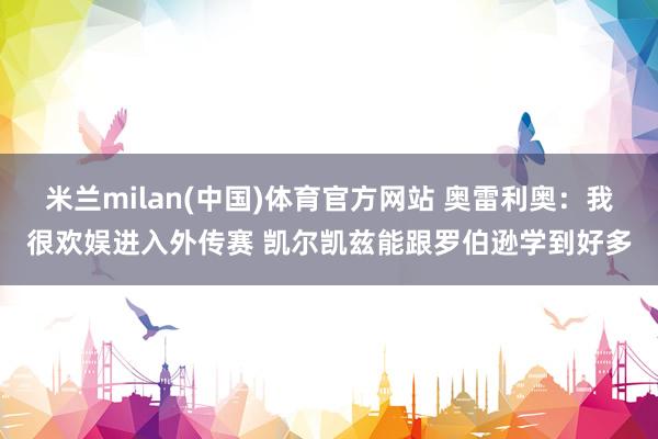 米兰milan(中国)体育官方网站 奥雷利奥：我很欢娱进入外传赛 凯尔凯兹能跟罗伯逊学到好多