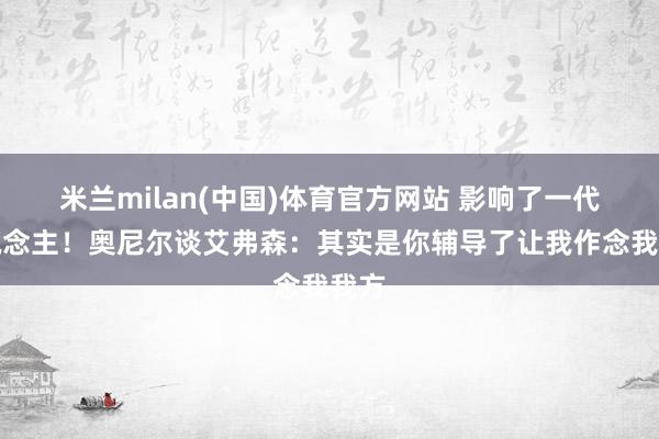 米兰milan(中国)体育官方网站 影响了一代东说念主！奥尼尔谈艾弗森：其实是你辅导了让我作念我我方