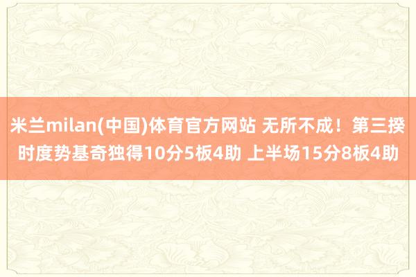 米兰milan(中国)体育官方网站 无所不成！第三揆时度势基奇独得10分5板4助 上半场15分8板4助