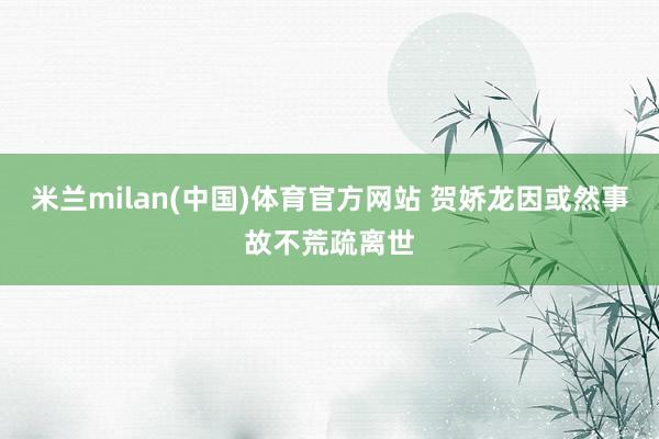 米兰milan(中国)体育官方网站 贺娇龙因或然事故不荒疏离世