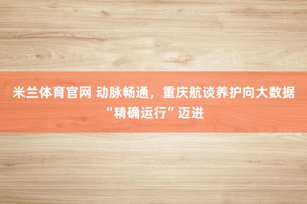 米兰体育官网 动脉畅通，重庆航谈养护向大数据“精确运行”迈进