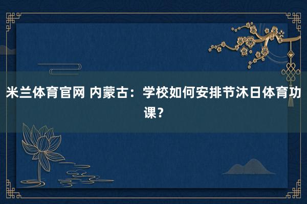 米兰体育官网 内蒙古：学校如何安排节沐日体育功课？