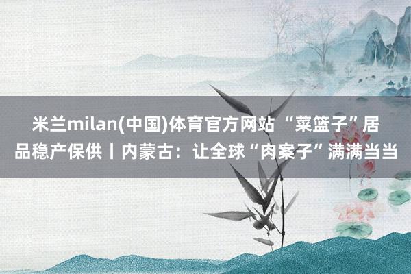 米兰milan(中国)体育官方网站 “菜篮子”居品稳产保供丨内蒙古：让全球“肉案子”满满当当