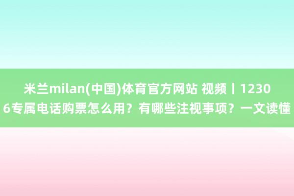 米兰milan(中国)体育官方网站 视频丨12306专属电话购票怎么用？有哪些注视事项？一文读懂