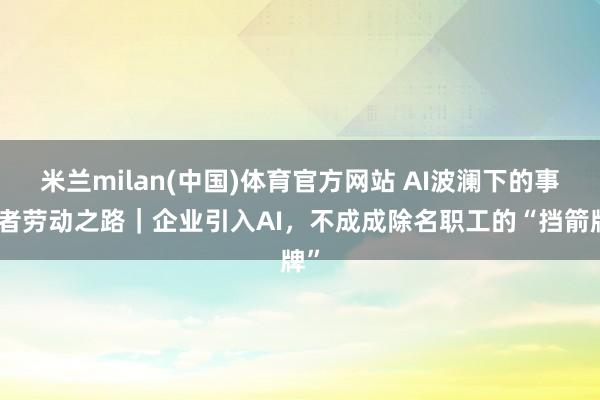 米兰milan(中国)体育官方网站 AI波澜下的事业者劳动之路｜企业引入AI，不成成除名职工的“挡箭牌”