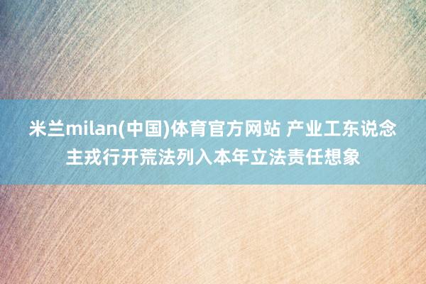 米兰milan(中国)体育官方网站 产业工东说念主戎行开荒法列入本年立法责任想象