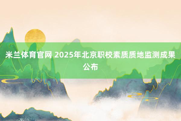 米兰体育官网 2025年北京职校素质质地监测成果公布