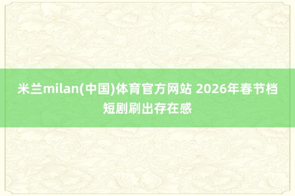 米兰milan(中国)体育官方网站 2026年春节档短剧刷出存在感