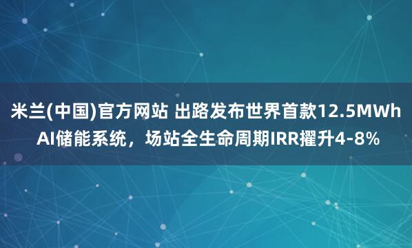 米兰(中国)官方网站 出路发布世界首款12.5MWh AI储能系统，场站全生命周期IRR擢升4-8%