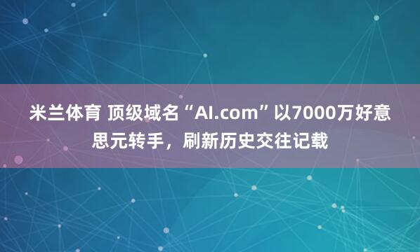 米兰体育 顶级域名“AI.com”以7000万好意思元转手，刷新历史交往记载