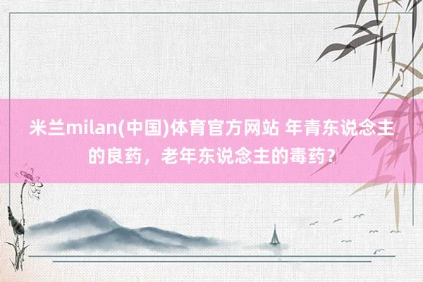 米兰milan(中国)体育官方网站 年青东说念主的良药，老年东说念主的毒药？