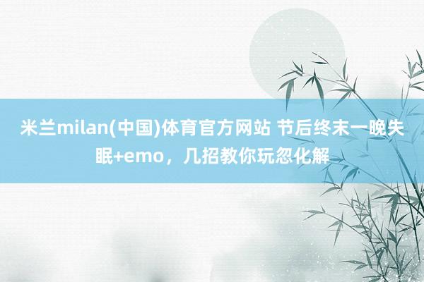 米兰milan(中国)体育官方网站 节后终末一晚失眠+emo，几招教你玩忽化解