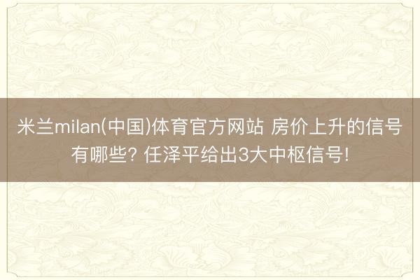 米兰milan(中国)体育官方网站 房价上升的信号有哪些? 任泽平给出3大中枢信号!