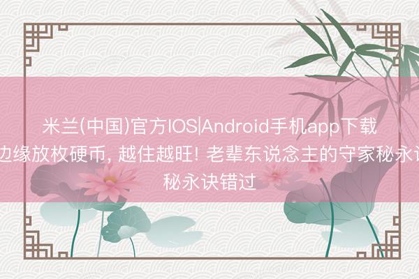 米兰(中国)官方IOS|Android手机app下载 玄关边缘放枚硬币， 越住越旺! 老辈东说念主的守家秘永诀错过