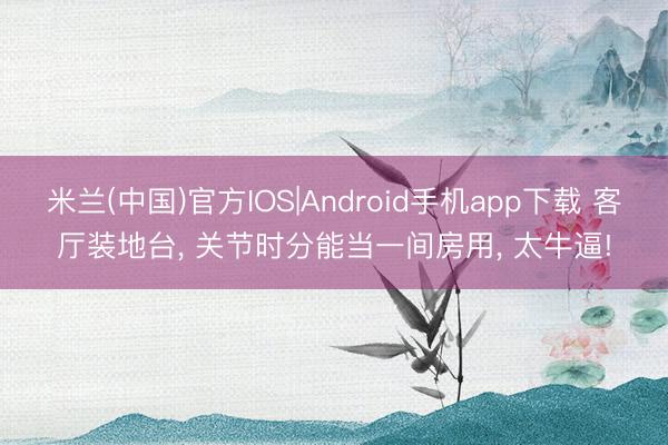 米兰(中国)官方IOS|Android手机app下载 客厅装地台， 关节时分能当一间房用，<a href=