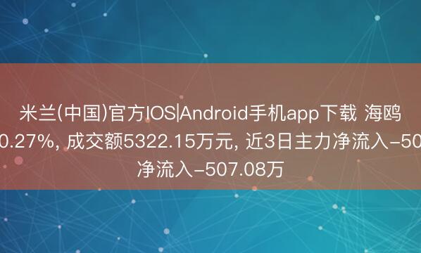 米兰(中国)官方IOS|Android手机app下载 海鸥住工跌0.27%， 成交额5322.15万元， 近3日主力净流入-507.08万