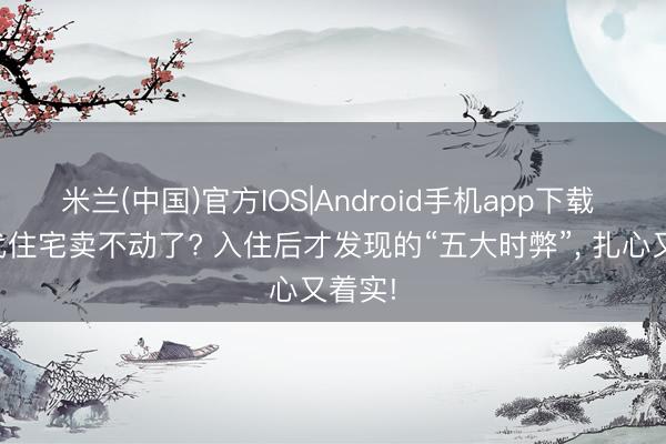 米兰(中国)官方IOS|Android手机app下载 第四代住宅卖不动了? 入住后才发现的“五大时弊”， 扎心又着实!