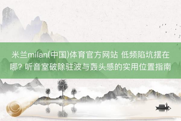 米兰milan(中国)体育官方网站 低频陷坑摆在哪? 听音室破除驻波与轰头感的实用位置指南