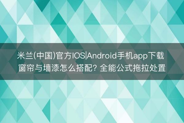 米兰(中国)官方IOS|Android手机app下载 窗帘与墙漆怎么搭配? 全能公式拖拉处置