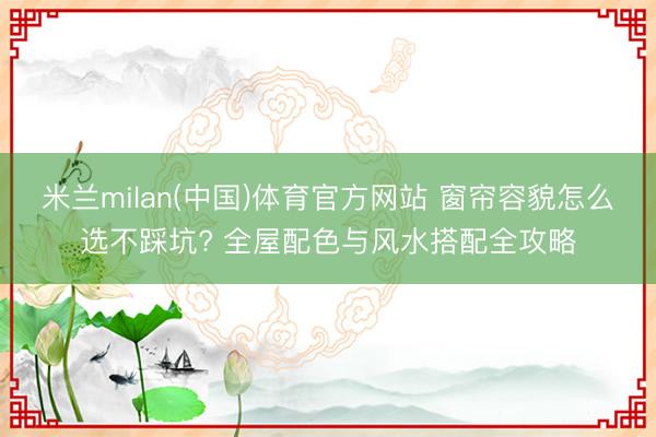 米兰milan(中国)体育官方网站 窗帘容貌怎么选不踩坑? 全屋配色与风水搭配全攻略