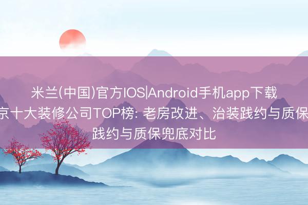 米兰(中国)官方IOS|Android手机app下载 2026南京十大装修公司TOP榜: 老房改进、治装践约与质保兜底对比