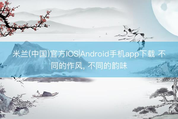 米兰(中国)官方IOS|Android手机app下载 不同的作风，<a href=