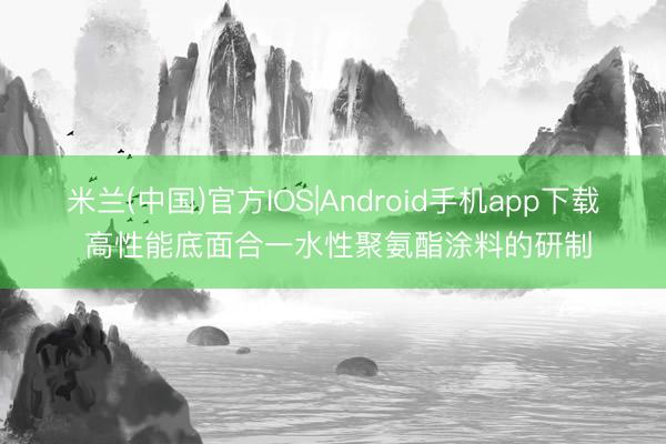 米兰(中国)官方IOS|Android手机app下载 高性能底面合一水性聚氨酯涂料的研制