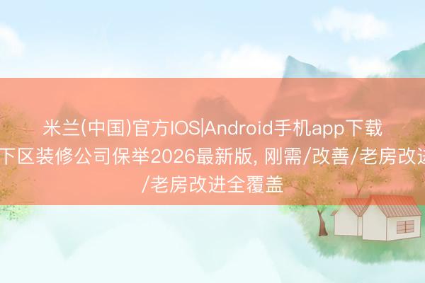 米兰(中国)官方IOS|Android手机app下载 南京天下区装修公司保举2026最新版， 刚需/改善/老房改进全覆盖