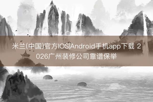 米兰(中国)官方IOS|Android手机app下载 2026广州装修公司靠谱保举