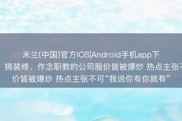 米兰(中国)官方IOS|Android手机app下载 每经热评 | 卖瓷砖、搞装修、作念职教的公司股价皆被爆炒 热点主张不可“我说你有你就有”
