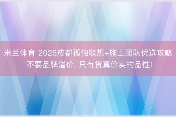 米兰体育 2026成都孤独联想+施工团队优选攻略 不要品牌溢价， 只有货真价实的品性!