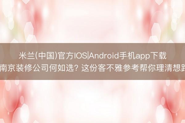 米兰(中国)官方IOS|Android手机app下载 南京装修公司何如选? 这份客不雅参考帮你理清想路
