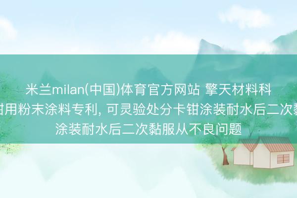 米兰milan(中国)体育官方网站 擎天材料科技央求汽车卡钳用粉末涂料专利， 可灵验处分卡钳涂装耐水后二次黏服从不良问题
