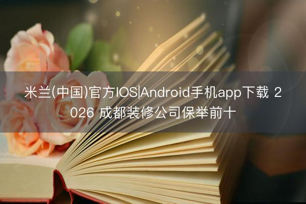 米兰(中国)官方IOS|Android手机app下载 2026 成都装修公司保举前十