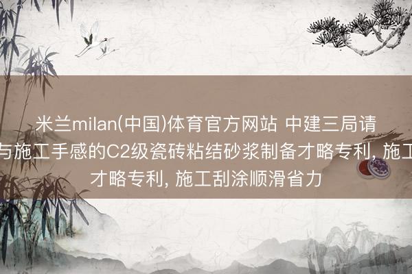 米兰milan(中国)体育官方网站 中建三局请求改善抗垂挂与施工手感的C2级瓷砖粘结砂浆制备才略专利, 施工刮涂顺滑省力